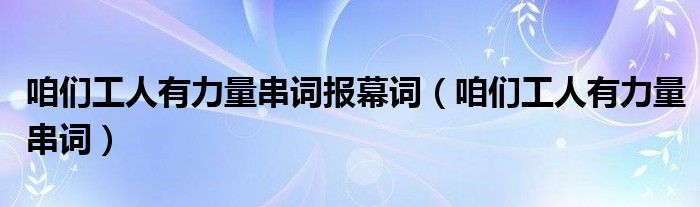 咱们工人有力量串词报幕词（咱们工人有力量串词）