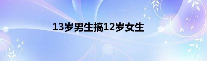 13岁男生搞12岁女生