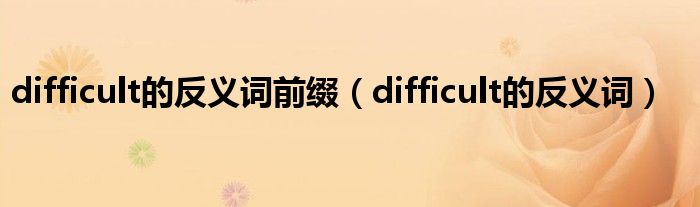 difficult的反义词前缀（difficult的反义词）