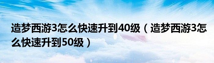 造梦西游3怎么快速升到40级（造梦西游3怎么快速升到50级）