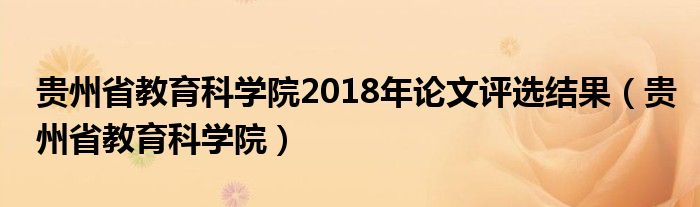 贵州省教育科学院2018年论文评选结果（贵州省教育科学院）