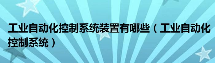 工业自动化控制系统装置有哪些（工业自动化控制系统）