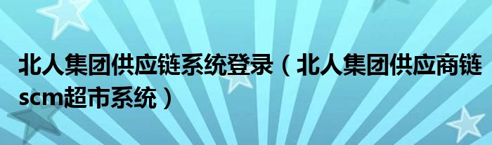 北人集团供应链系统登录（北人集团供应商链scm超市系统）