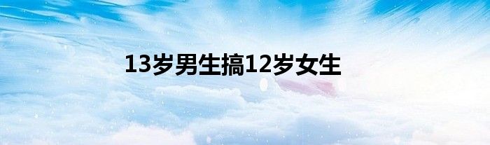 13岁男生搞12岁女生