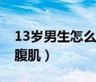 13岁男生怎么练腹肌胸肌（13岁男生怎么练腹肌）