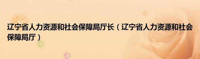 辽宁省人力资源和社会保障局厅长（辽宁省人力资源和社会保障局厅）