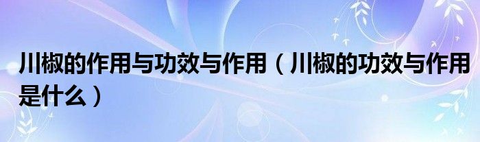 川椒的作用与功效与作用（川椒的功效与作用是什么）