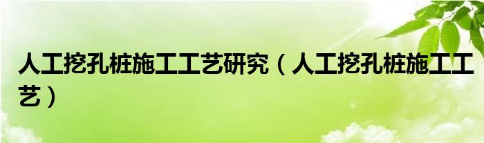 人工挖孔桩施工工艺研究（人工挖孔桩施工工艺）