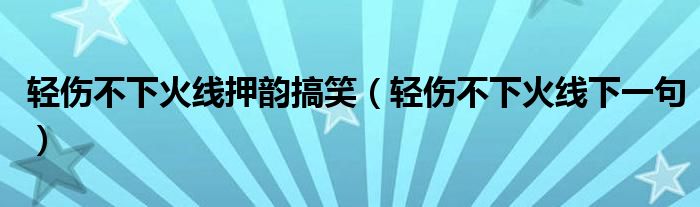 轻伤不下火线押韵搞笑（轻伤不下火线下一句）