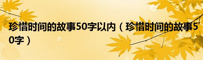 珍惜时间的故事50字以内（珍惜时间的故事50字）