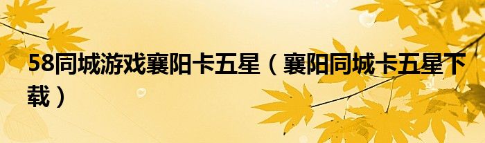 58同城游戏襄阳卡五星（襄阳同城卡五星下载）