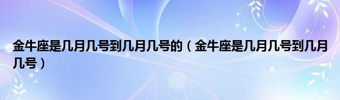 金牛座是几月几号到几月几号的（金牛座是几月几号到几月几号）