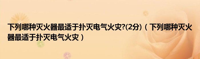 下列哪种灭火器最适于扑灭电气火灾?(2分)（下列哪种灭火器最适于扑灭电气火灾）