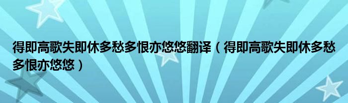 得即高歌失即休多愁多恨亦悠悠翻译（得即高歌失即休多愁多恨亦悠悠）