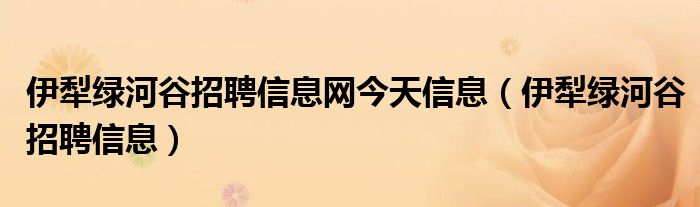 伊犁绿河谷招聘信息网今天信息（伊犁绿河谷招聘信息）