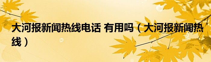 大河报新闻热线电话 有用吗（大河报新闻热线）