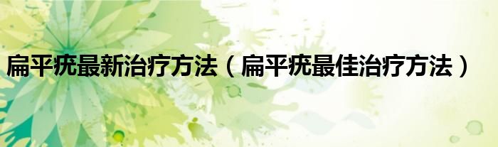 扁平疣最新治疗方法（扁平疣最佳治疗方法）