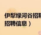 伊犁绿河谷招聘信息网今天信息（伊犁绿河谷招聘信息）