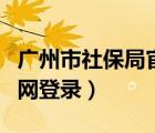 广州市社保局官网办事大厅（广州市社保局官网登录）