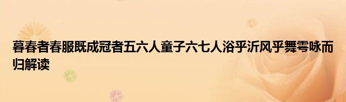 暮春者春服既成冠者五六人童子六七人浴乎沂风乎舞雩咏而归解读