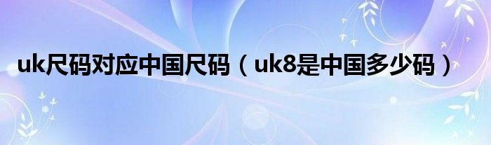 uk尺码对应中国尺码（uk8是中国多少码）