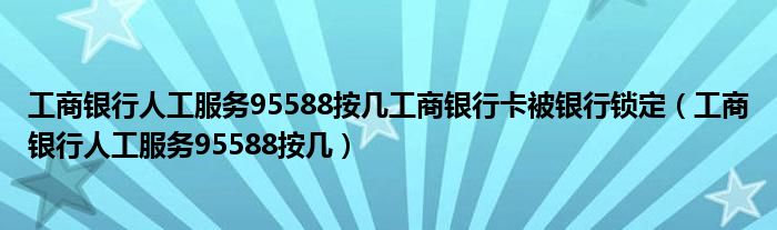 工商银行人工服务95588按几工商银行卡被银行锁定（工商银行人工服务95588按几）