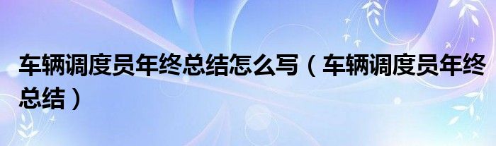 车辆调度员年终总结怎么写（车辆调度员年终总结）