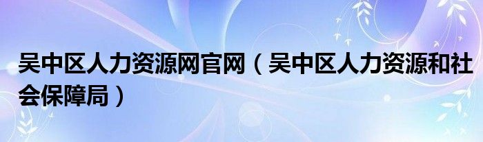 吴中区人力资源网官网（吴中区人力资源和社会保障局）