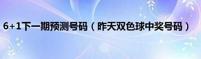 6+1下一期预测号码（昨天双色球中奖号码）