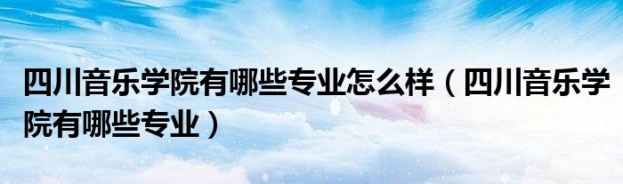 四川音乐学院有哪些专业怎么样（四川音乐学院有哪些专业）