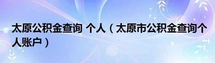 太原公积金查询 个人（太原市公积金查询个人账户）