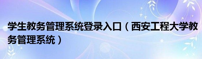 学生教务管理系统登录入口（西安工程大学教务管理系统）