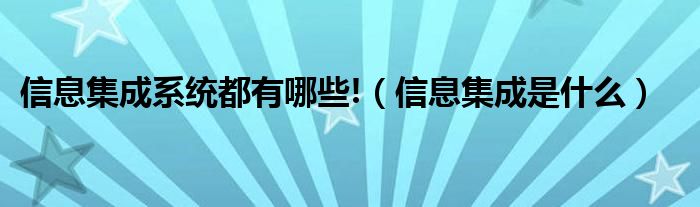 信息集成系统都有哪些!（信息集成是什么）