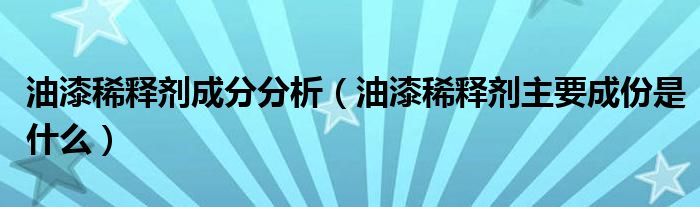 油漆稀释剂成分分析（油漆稀释剂主要成份是什么）