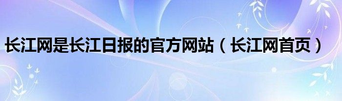 长江网是长江日报的官方网站（长江网首页）