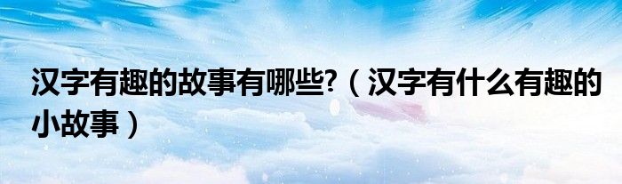 汉字有趣的故事有哪些?（汉字有什么有趣的小故事）