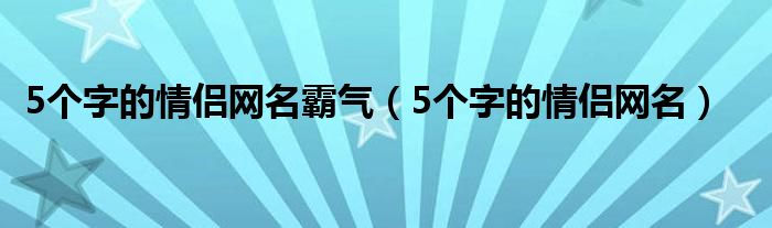 5个字的情侣网名霸气（5个字的情侣网名）