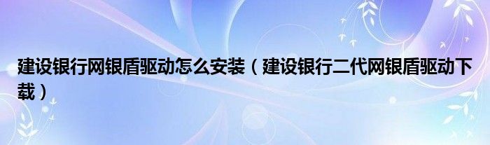 建设银行网银盾驱动怎么安装（建设银行二代网银盾驱动下载）