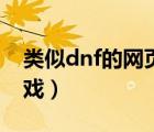 类似dnf的网页游戏手游（类似dnf的网页游戏）