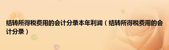 结转所得税费用的会计分录本年利润（结转所得税费用的会计分录）