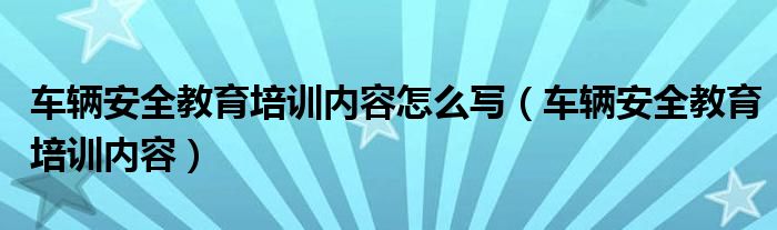 车辆安全教育培训内容怎么写（车辆安全教育培训内容）