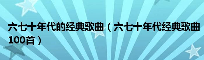 六七十年代的经典歌曲（六七十年代经典歌曲100首）