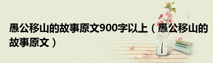 愚公移山的故事原文900字以上（愚公移山的故事原文）