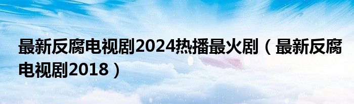 最新反腐电视剧2024热播最火剧（最新反腐电视剧2018）