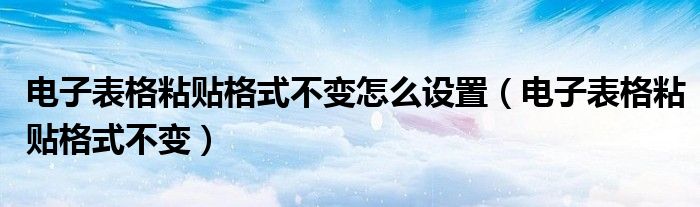 电子表格粘贴格式不变怎么设置（电子表格粘贴格式不变）