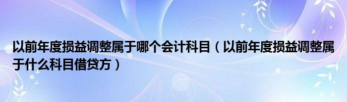 以前年度损益调整属于哪个会计科目（以前年度损益调整属于什么科目借贷方）