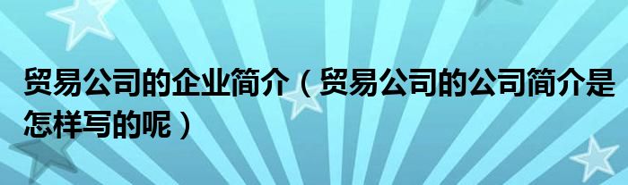 贸易公司的企业简介（贸易公司的公司简介是怎样写的呢）