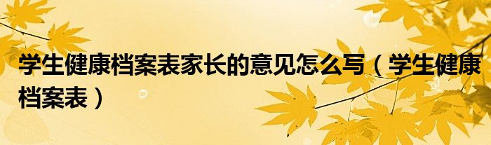 学生健康档案表家长的意见怎么写（学生健康档案表）