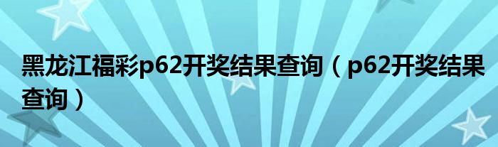 黑龙江福彩p62开奖结果查询（p62开奖结果查询）