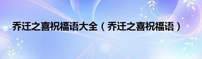 乔迁之喜祝福语大全（乔迁之喜祝福语）